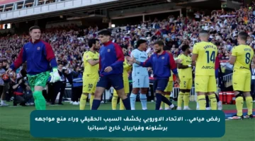 رفض ميامي.. الاتحاد الأوروبي يكشف السبب الحقيقي وراء منع مواجهة برشلونة وفياريال خارج إسبانيا